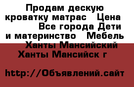 Продам дескую кроватку матрас › Цена ­ 3 000 - Все города Дети и материнство » Мебель   . Ханты-Мансийский,Ханты-Мансийск г.